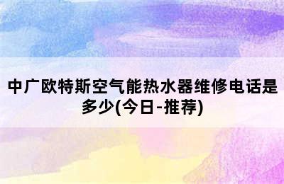 中广欧特斯空气能热水器维修电话是多少(今日-推荐)