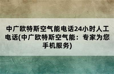 中广欧特斯空气能电话24小时人工电话(中广欧特斯空气能：专家为您手机服务)