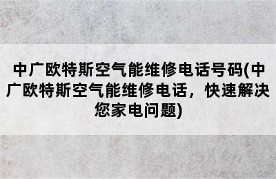 中广欧特斯空气能维修电话号码(中广欧特斯空气能维修电话，快速解决您家电问题)