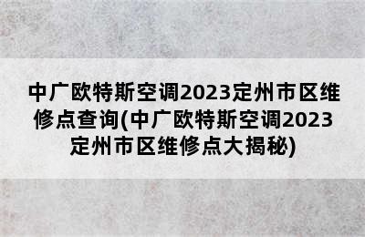 中广欧特斯空调2023定州市区维修点查询(中广欧特斯空调2023定州市区维修点大揭秘)