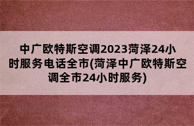 中广欧特斯空调2023菏泽24小时服务电话全市(菏泽中广欧特斯空调全市24小时服务)