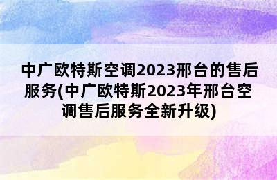 中广欧特斯空调2023邢台的售后服务(中广欧特斯2023年邢台空调售后服务全新升级)