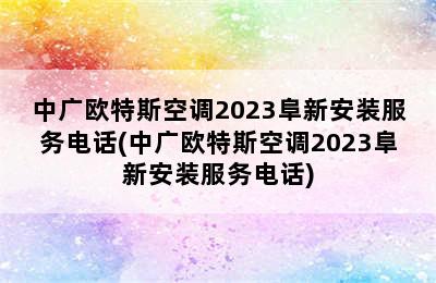 中广欧特斯空调2023阜新安装服务电话(中广欧特斯空调2023阜新安装服务电话)