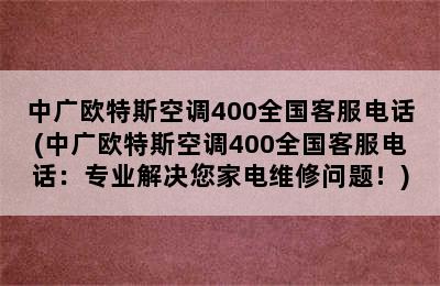 中广欧特斯空调400全国客服电话(中广欧特斯空调400全国客服电话：专业解决您家电维修问题！)