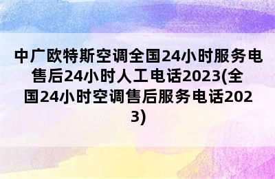 中广欧特斯空调全国24小时服务电售后24小时人工电话2023(全国24小时空调售后服务电话2023)