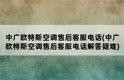 中广欧特斯空调售后客服电话(中广欧特斯空调售后客服电话解答疑难)