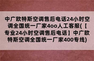 中广欧特斯空调售后电话24小时空调全国统一厂家4oo人工客服(【专业24小时空调售后电话】中广欧特斯空调全国统一厂家400专线)