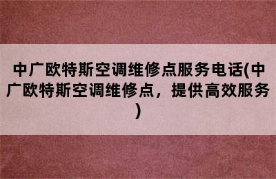 中广欧特斯空调维修点服务电话(中广欧特斯空调维修点，提供高效服务)