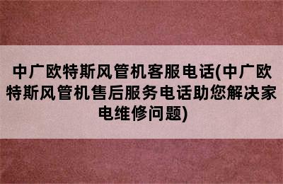 中广欧特斯风管机客服电话(中广欧特斯风管机售后服务电话助您解决家电维修问题)