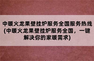 中暖火龙果壁挂炉服务全国服务热线(中暖火龙果壁挂炉服务全国，一键解决你的家暖需求)