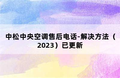 中松中央空调售后电话-解决方法（2023）已更新