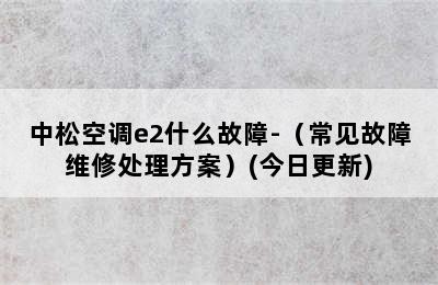 中松空调e2什么故障-（常见故障维修处理方案）(今日更新)