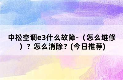 中松空调e3什么故障-（怎么维修）？怎么消除？(今日推荐)