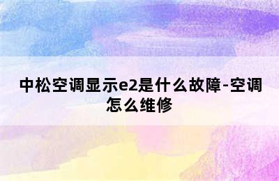 中松空调显示e2是什么故障-空调怎么维修