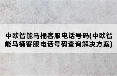 中欧智能马桶客服电话号码(中欧智能马桶客服电话号码查询解决方案)