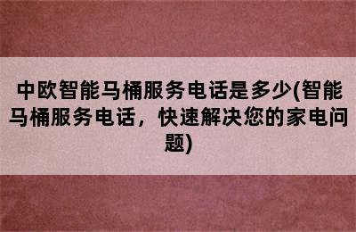 中欧智能马桶服务电话是多少(智能马桶服务电话，快速解决您的家电问题)