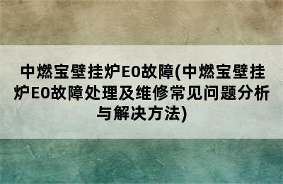 中燃宝壁挂炉E0故障(中燃宝壁挂炉E0故障处理及维修常见问题分析与解决方法)