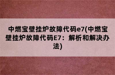 中燃宝壁挂炉故障代码e7(中燃宝壁挂炉故障代码E7：解析和解决办法)