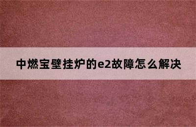 中燃宝壁挂炉的e2故障怎么解决