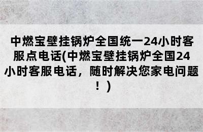 中燃宝壁挂锅炉全国统一24小时客服点电话(中燃宝壁挂锅炉全国24小时客服电话，随时解决您家电问题！)