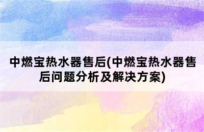 中燃宝热水器售后(中燃宝热水器售后问题分析及解决方案)