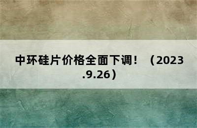 中环硅片价格全面下调！（2023.9.26）