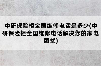 中研保险柜全国维修电话是多少(中研保险柜全国维修电话解决您的家电困扰)