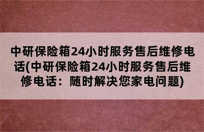 中研保险箱24小时服务售后维修电话(中研保险箱24小时服务售后维修电话：随时解决您家电问题)