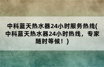 中科蓝天热水器24小时服务热线(中科蓝天热水器24小时热线，专家随时等候！)