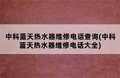 中科蓝天热水器维修电话查询(中科蓝天热水器维修电话大全)