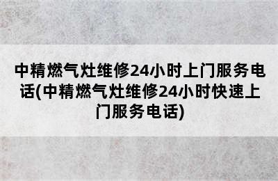 中精燃气灶维修24小时上门服务电话(中精燃气灶维修24小时快速上门服务电话)