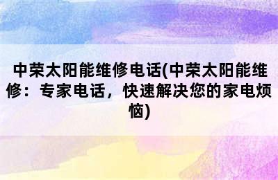 中荣太阳能维修电话(中荣太阳能维修：专家电话，快速解决您的家电烦恼)