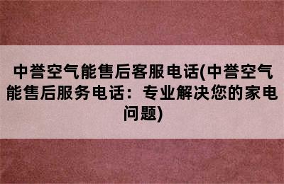 中誉空气能售后客服电话(中誉空气能售后服务电话：专业解决您的家电问题)