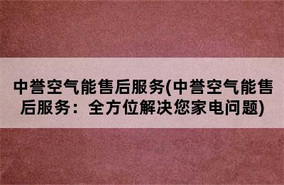 中誉空气能售后服务(中誉空气能售后服务：全方位解决您家电问题)