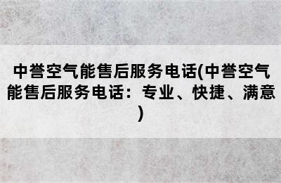 中誉空气能售后服务电话(中誉空气能售后服务电话：专业、快捷、满意)