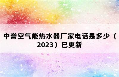 中誉空气能热水器厂家电话是多少（2023）已更新