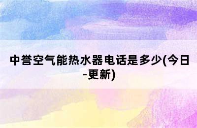 中誉空气能热水器电话是多少(今日-更新)