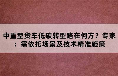 中重型货车低碳转型路在何方？专家：需依托场景及技术精准施策