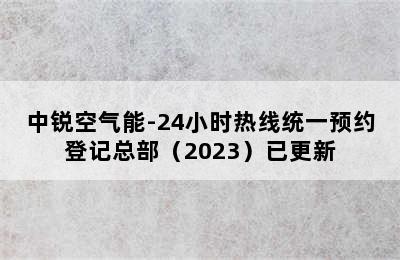 中锐空气能-24小时热线统一预约登记总部（2023）已更新