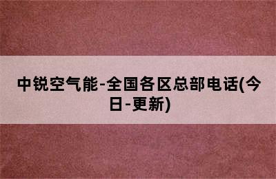 中锐空气能-全国各区总部电话(今日-更新)