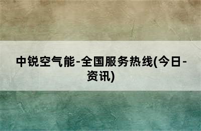 中锐空气能-全国服务热线(今日-资讯)