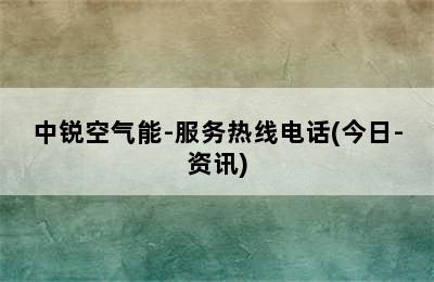 中锐空气能-服务热线电话(今日-资讯)