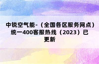 中锐空气能-（全国各区服务网点）统一400客服热线（2023）已更新