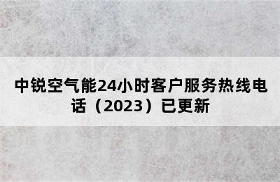 中锐空气能24小时客户服务热线电话（2023）已更新