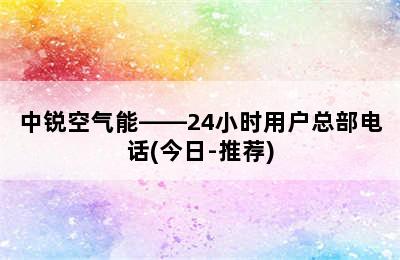 中锐空气能——24小时用户总部电话(今日-推荐)