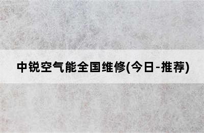 中锐空气能全国维修(今日-推荐)