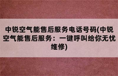 中锐空气能售后服务电话号码(中锐空气能售后服务：一键呼叫给你无忧维修)