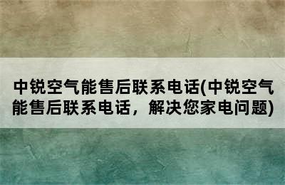 中锐空气能售后联系电话(中锐空气能售后联系电话，解决您家电问题)