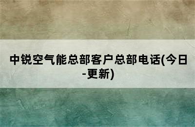 中锐空气能总部客户总部电话(今日-更新)