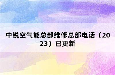 中锐空气能总部维修总部电话（2023）已更新